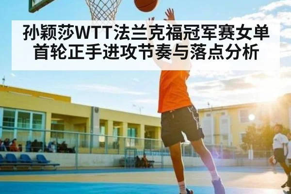 孙颖莎WTT法兰克福冠军赛女单首轮正手进攻节奏与落点分析