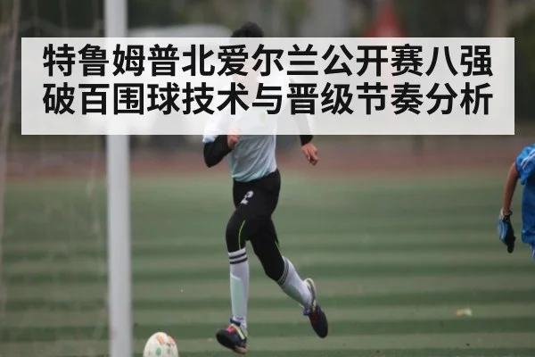 特鲁姆普北爱尔兰公开赛八强破百围球技术与晋级节奏分析