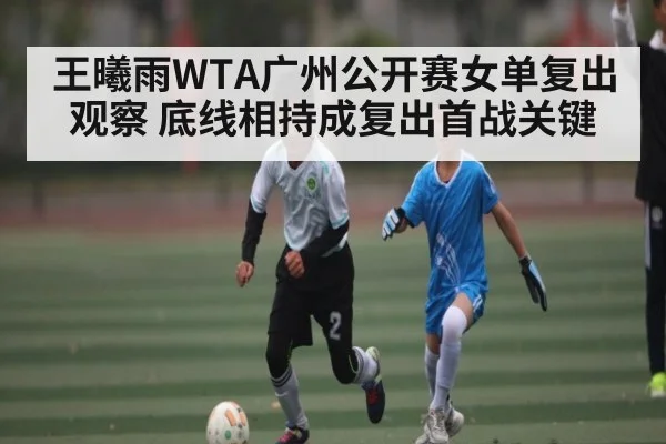 王曦雨WTA广州公开赛女单复出观察 底线相持成复出首战关键