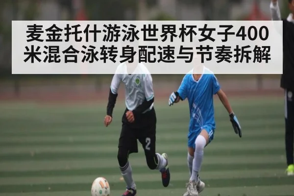 麦金托什游泳世界杯女子400米混合泳转身配速与节奏拆解