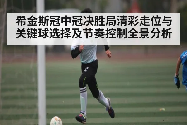 希金斯冠中冠决胜局清彩走位与关键球选择及节奏控制全景分析