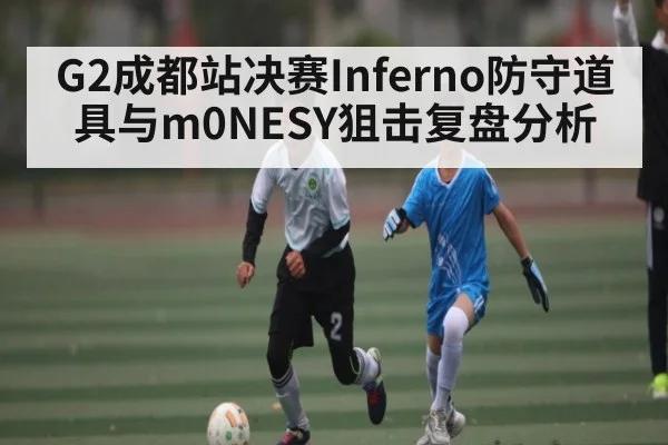 G2成都站决赛Inferno防守道具与m0NESY狙击复盘分析 - KAIYUN APP